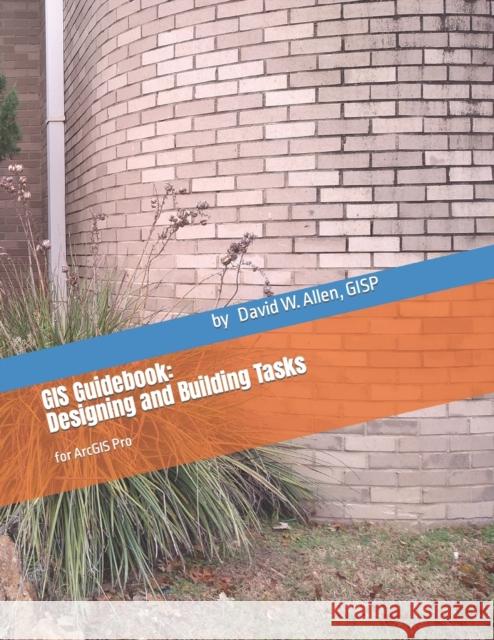 GIS Guidebook: Designing and Building Tasks: for ArcGIS Pro Gisp David W. Allen 9780578478388 GIS Guidebooks Press