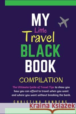 My Little Travel Black Books Compilation: The Ultimate Guide to Travel Tips to show you how to afford to travel when you want to and where you want to Christina Sanders 9780578479279