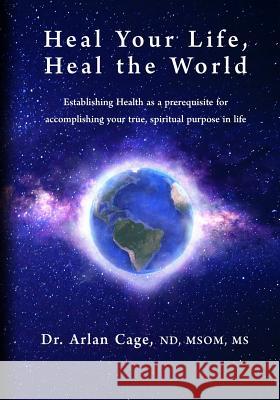 Heal Your Life, Heal the World: Establishing health as a prerequisite for accomplishing your true, spiritual purpose in life Cage, Arlan 9780578481579