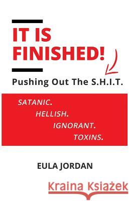 It Is Finished !: Pushing Out the S.H.I.T. (Satanic Hellish Ignorant Toxins) Eula Jordan 9780578484860