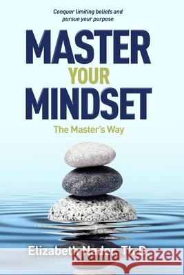 Master Your Mindset the Master's Way: Conquer Limiting Beliefs and Pursue Your Purpose Elizabeth Nader 9780578485737