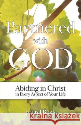 Partnered with God: Abiding in Christ in Every Aspect of Your Life Louis J Block 9780578487298