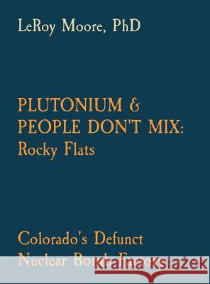 Plutonium & People Don't Mix: Rocky Flats: Colorado's Defunct Nuclear Bomb Factory Leroy Moore 9780578488592 Rocky Mountain Peace and Justice Center