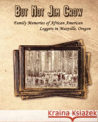 But Not Jim Crow: Family Memories of African American Loggers of Maxville, Oregon Pearl Alice Marsh 9780578488639 African American Loggers Memory Project