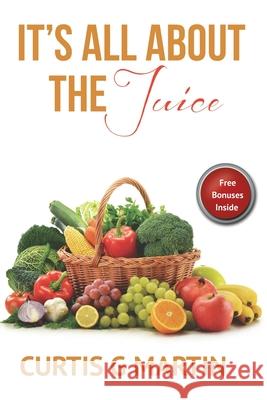 It's All About The Juice: Recipes For A Healthy Lifestyle Curtis G. Martin 9780578491479 Nitram Industries LLC
