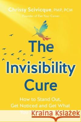 The Invisibility Cure: How to Stand Out, Get Noticed and Get What You Want at Work Chrissy Scivicque 9780578492605 CCS Ventures, LLC