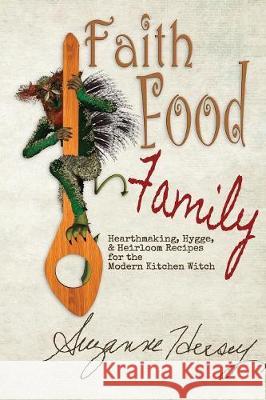 Faith Food Family: Hearthmaking, Hygge, and Heirloom Recipes for the Modern Kitchen Witch Suzanne Hersey Connla Freyjason 9780578494395 Iaconagraphy Press