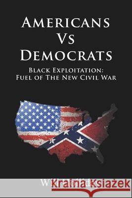 Americans Vs Democrats Black Exploitation: Fuel of the New Civil War W. Holliday 9780578494869