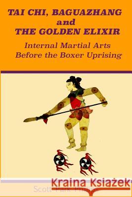 Tai Chi, Baguazhang and The Golden Elixir: Internal Martial Arts Before the Boxer Uprising Scott Park Phillips 9780578495620 Angry Baby Books