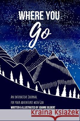 Where You Go: An Interactive Journal for your Adventures with God Joanne Gilbert 9780578497235 Joanne Gilbert