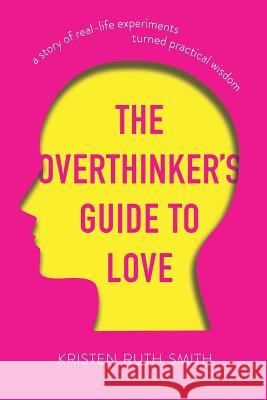 The Overthinker's Guide to Love: A Story of Real-Life Experiments Turned Practical Wisdom Kristen Ruth Smith 9780578498157