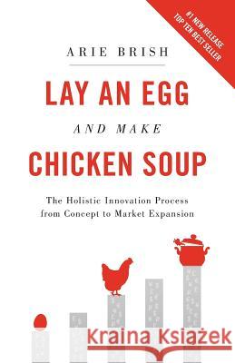 Lay an Egg and Make Chicken Soup: The Holistic Innovation Process from Concept to Market Expansion Arie Brish 9780578498195 Cxo360