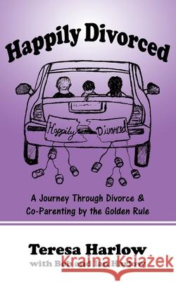 Happily Divorced: A Journey Through Divorce & Co-Parenting by the Golden Rule Bob Harlow Ian Harlow Karen Heise 9780578498300