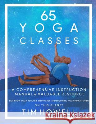 65 Yoga Classes: A Comprehensive Instruction Manual and Valuable Resource for every Yoga Enthusiast on this Planet. Timothy Michael Howell 9780578499321