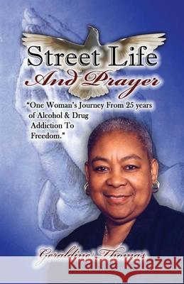 Street Life and Prayer: One Woman's Journey From 25 Years of Alcohol and Drugs Addiction to Freedom Geraldine Thomas Jacqueline Thomas Denetra Cedric 9780578499369