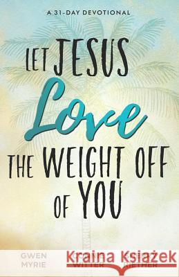 Let Jesus Love the Weight off of You: A 31-Day Devotional Gwen Myrie Sherry Riether Connie Witter 9780578500744 Because of Jesus Ministries