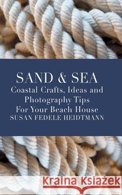 Sand & Sea: Coastal Crafts, Ideas and Photography Tips for Your Beach House Susan Fedele Heidtmann 9780578501666 Susan Heidtmann