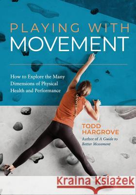 Playing With Movement: How to Explore the Many Dimensions of Physical Health and Performance Todd Hargrove 9780578502618