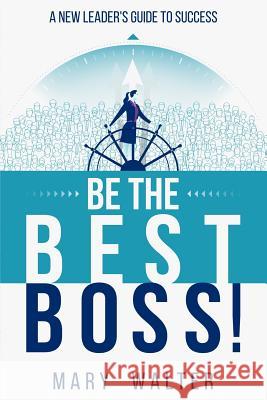 Be The Best Boss: A New Leader's Guide To Success Mary Walter 9780578503202 Mary Walter Leadership, Inc.