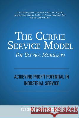 The Currie Service Model for Service Managers: Achieving Profit Potential in Industrial Service Bob Currie Michelle Currie 9780578507019 Currie Management