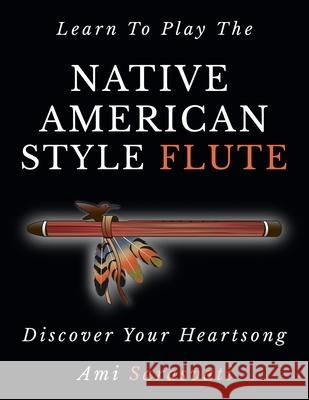 Learn To Play The Native American Style Flute: Discover Your Heartsong Ami Sarasvati 9780578509716 Prana Healing Arts