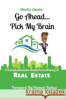 Go Ahead...Pick My Brain: A Comprehensive Guide to Investing in Real Estate Ramon Tookes Erin White Wesley Owens 9780578509945