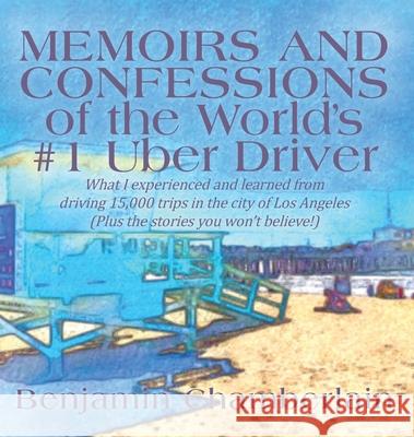 Memoirs and Confessions of the World's #1 Uber Driver: What I experienced and learned from driving 15,000 trips in the city of Los Angeles (Plus the s Benjamin Chamberlain 9780578514345