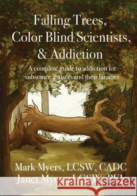 Falling Trees, Color Blind Scientists, and Addiction: A Complete Guide to Addiction for Substance Abusers and Their Families Mark a. Myers Janet N. Myers 9780578517919 Mark