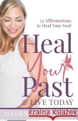Heal Your Past & Live Today: 33 Daily Affirmations to Heal Your Soul Aileen Castellano 9780578521329