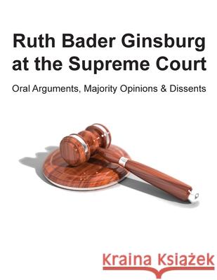 Ruth Bader Ginsburg at the Supreme Court: Oral Arguments, Majority Opinions and Dissents Ross Uber 9780578525587 