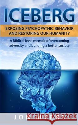 Iceberg Exposing Psychopathic Behavior and Restoring Our Humanity: A Biblical level story of overcoming adversity and building a better society Jon Myers 9780578527796 Calm Interventions Inc.