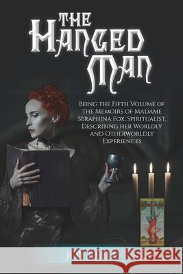 The Hanged Man: Being the Fifth Volume of the Memoirs of Madame Seraphina Fox, Spiritualist, Describing Her Worldly and Otherworldly E Joy Reed 9780578530307