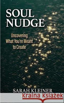 Soul Nudge: Uncovering What You're Meant to Create Sarah Kleiner 9780578530727 Sarah Kleiner LLC