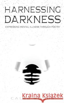 Harnessing Darkness: Expressing Mental Illness Through Poetry Caleb Woods Luke Johnson 9780578531465