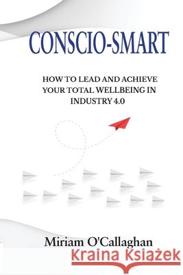 Conscio-Smart: How to Lead and Achieve Your Total Wellbeing in Industry 4.0 Miriam O'Callaghan 9780578532806 Miriam O'Callaghan
