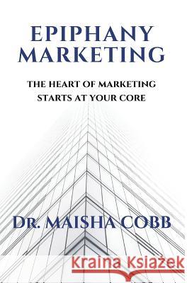 Epiphany Marketing: The Heart of Marketing Starts at Your Core Maisha Cobb 9780578533322