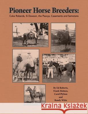 Pioneer Horse Breeders: Coke Roberds, Si Dawson, the Peavys, Casements and Semotans Ed Roberts Frank Holmes Randy Witte 9780578533650