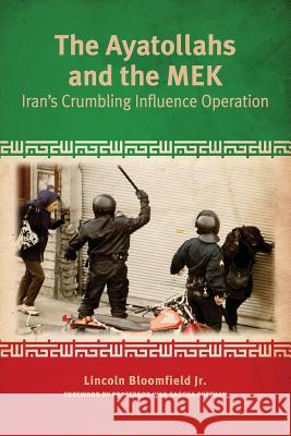The Ayatollahs and the MEK: Iran's Crumbling Influence Operation Lincoln P. Bloomfield Ivan Sascha Sheehan 9780578536095