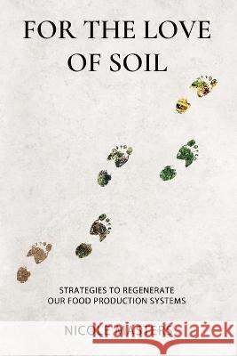 For the Love of Soil: Strategies to Regenerate Our Food Production Systems Nicole Masters 9780578536729 Integrity Soils Limited