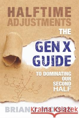 Halftime Adjustments: The Gen X Guide to Dominating Our Second Half Brian J. Moore 9780578537382