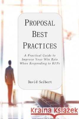 Proposal Best Practices: A Practical Guide to Improve Your Win Rate When Responding to RFPs David Seibert 9780578544540 Seibert Group, Inc.