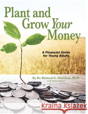 Plant and Grow Your Money: A Financial Guide for Young Adults Dalene Bickel 9780578547299 Richard G. Morrison