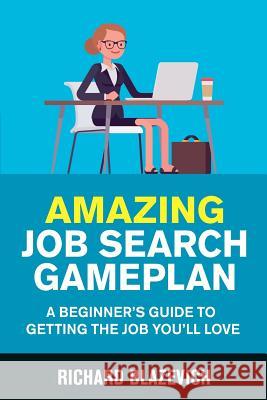 Amazing Job Search Gameplan: A Beginner's Guide to Getting the Job You'll Love Richard Blazevich 9780578548395