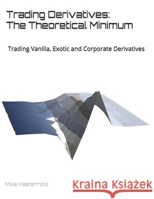 Trading Derivatives: The Theoretical Minimum: Trading Vanilla, Exotic and Corporate Derivatives Mika Kastenholz 9780578548654 Mak Risk