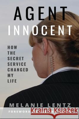 Agent Innocent: How the Secret Service Changed My Life Melanie Lentz 9780578548852