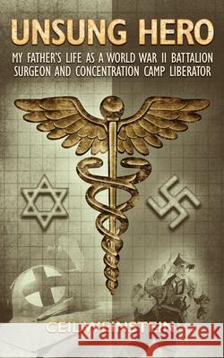 Unsung Hero: My Father's Life as a World War II Battalion Surgeon and Concentration Camp Liberator Ceil Weinstein 9780578550114
