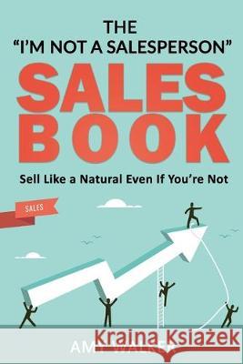 The I'm Not A Salesperson Sales Book: Sell Like A Natural Even If You're Not Amy Walker 9780578557175 Bowker Identifier Services