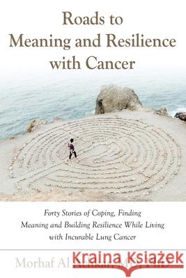 Roads to Meaning and Resilience with Cancer: Forty Stories of Coping, Finding Meaning, and Building Resilience While Living with Incurable Lung Cancer Al Achkar, Morhaf 9780578557649 Morhaf Al Achkar