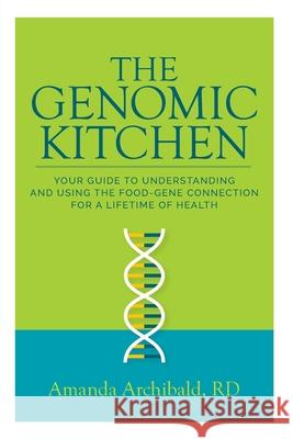 The Genomic Kitchen: Your Guide To Understanding And Using The Food-Gene Connection For A Lifetime Of Health Amanda Archibald 9780578558035 Field to Plate LLC DBA the Genomic Kitchen