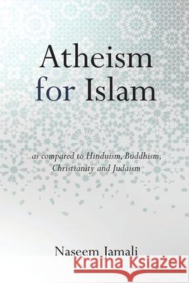 Atheism for Islam: As compared to Christianity, Judaism, Hinduism & Buddhism Naseem Z Jamali   9780578558080 Emmanuel Publishing